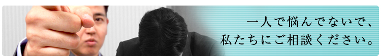 一人で悩んでないで、私たちにご相談ください。